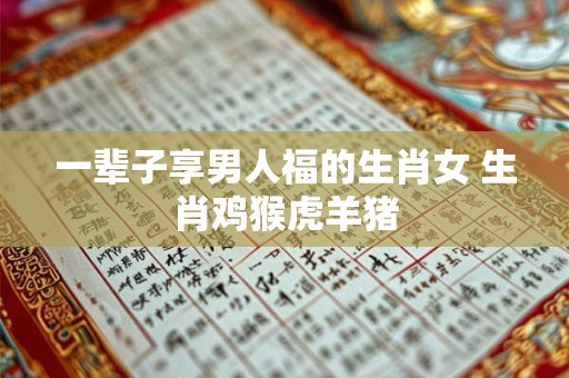 一辈子享男人福的生肖女 生肖鸡猴虎羊猪