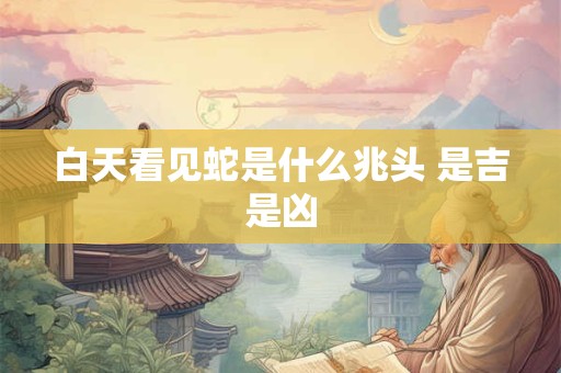 白天看见蛇是什么兆头 是吉是凶