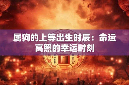 属狗的上等出生时辰：命运高照的幸运时刻