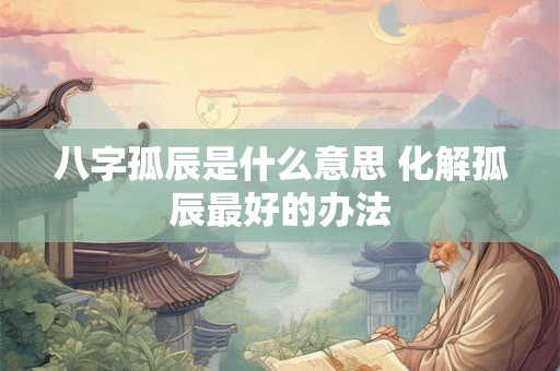 八字孤辰是什么意思 化解孤辰最好的办法