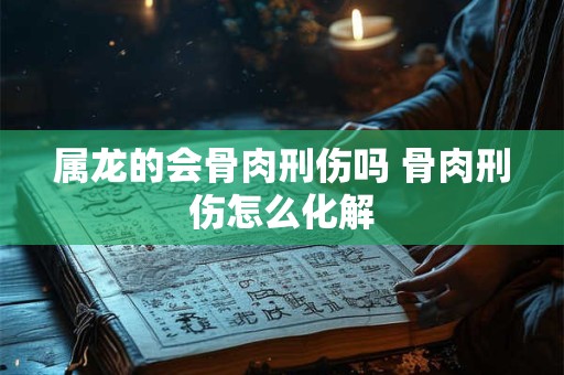 属龙的会骨肉刑伤吗 骨肉刑伤怎么化解