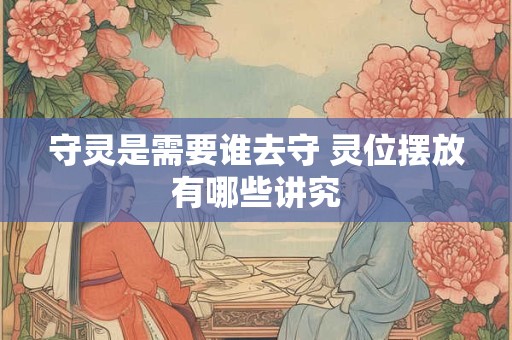 守灵是需要谁去守 灵位摆放有哪些讲究