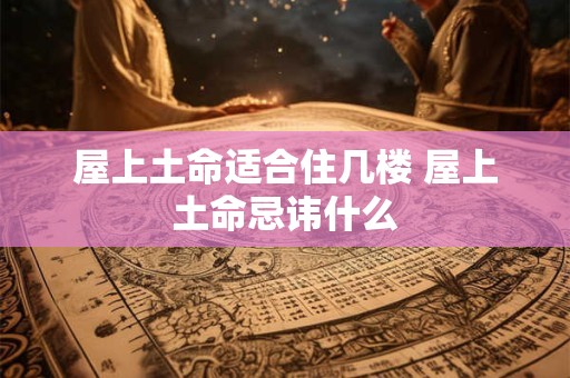 屋上土命适合住几楼 屋上土命忌讳什么