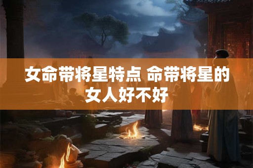 女命带将星特点 命带将星的女人好不好