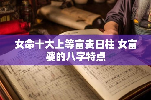 女命十大上等富贵日柱 女富婆的八字特点