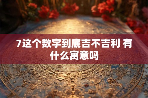 7这个数字到底吉不吉利 有什么寓意吗