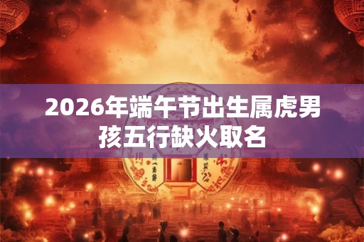 2026年端午节出生属虎男孩五行缺火取名