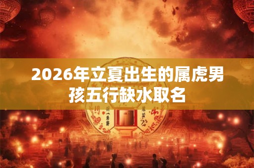2026年立夏出生的属虎男孩五行缺水取名 2026年立夏出生的属虎男孩五行缺水取名