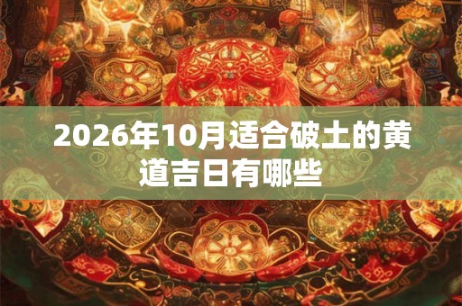 2026年10月适合破土的黄道吉日有哪些 2026年10月适合破土的黄道吉日有哪些