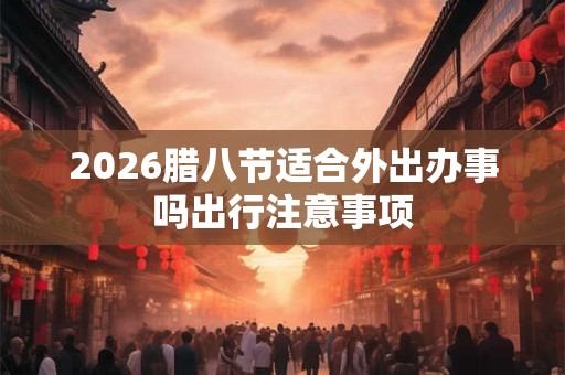2026腊八节适合外出办事吗出行注意事项 2026腊八节适合外出办事吗出行注意事项