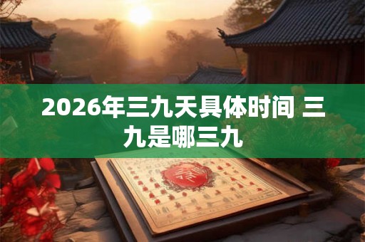 2026年三九天具体时间 三九是哪三九 2026年三九天具体时间 三九是哪三九