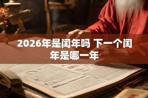 2026年是闰年吗 下一个闰年是哪一年 2026年是闰年吗 下一个闰年是哪一年