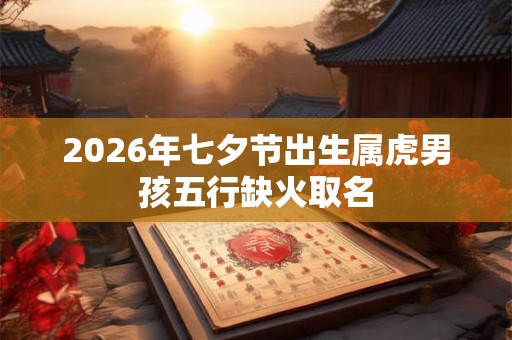 2026年七夕节出生属虎男孩五行缺火取名 2026年七夕节出生属虎男孩五行缺火取名