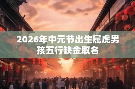 2026年中元节出生属虎男孩五行缺金取名 2026年中元节出生属虎男孩五行缺金取名