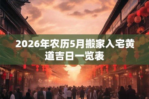 2026年农历5月搬家入宅黄道吉日一览表