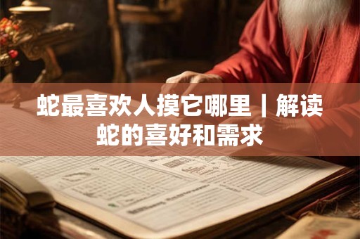 蛇最喜欢人摸它哪里｜解读蛇的喜好和需求