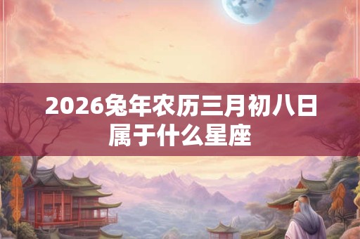 2026兔年农历三月初八日属于什么星座