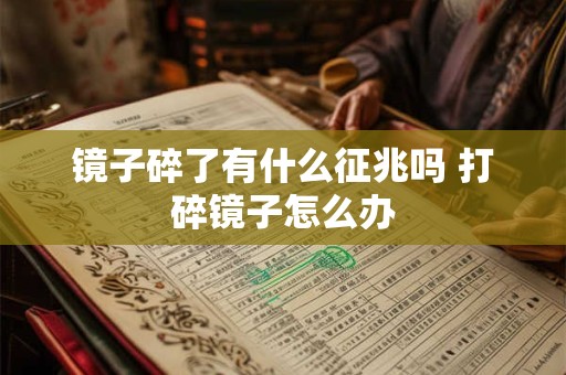 镜子碎了有什么征兆吗 打碎镜子怎么办