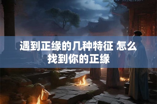遇到正缘的几种特征 怎么找到你的正缘