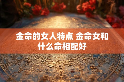 金命的女人特点 金命女和什么命相配好