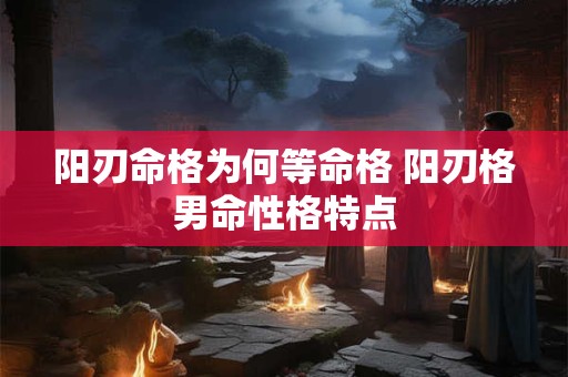 阳刃命格为何等命格 阳刃格男命性格特点 阳刃命格为何等命格 阳刃格男命性格特点