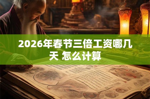 2026年春节三倍工资哪几天 怎么计算 2026年春节三倍工资哪几天 怎么计算
