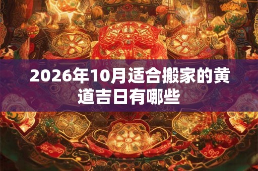 2026年10月适合搬家的黄道吉日有哪些 2026年10月适合搬家的黄道吉日有哪些