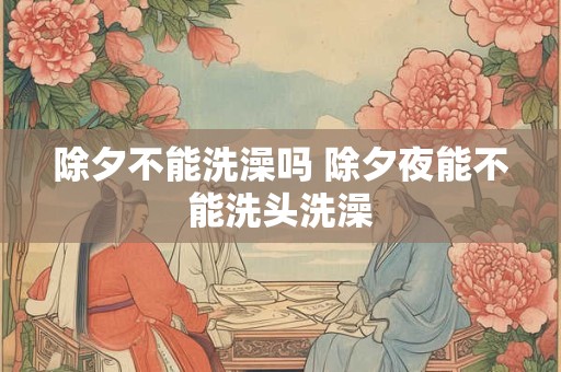 除夕不能洗澡吗 除夕夜能不能洗头洗澡 除夕不能洗澡吗 除夕夜能不能洗头洗澡