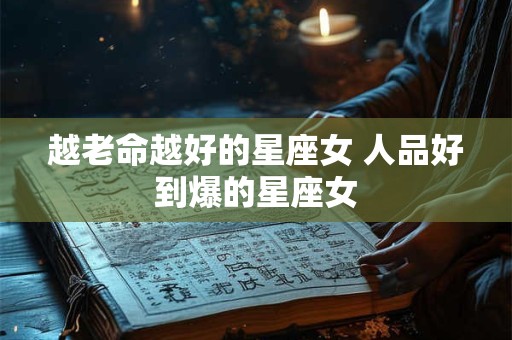 越老命越好的星座女 人品好到爆的星座女