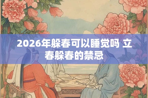 2026年躲春可以睡觉吗 立春躲春的禁忌 2026年躲春可以睡觉吗 立春躲春的禁忌
