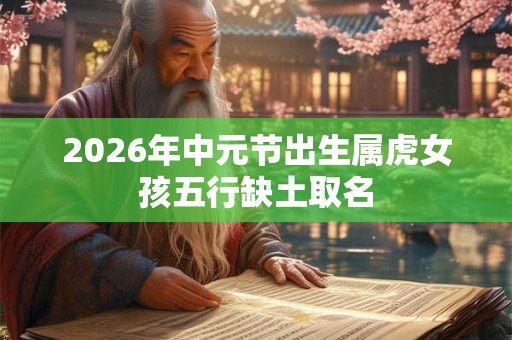2026年中元节出生属虎女孩五行缺土取名 2026年中元节出生属虎女孩五行缺土取名