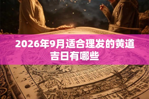 2026年9月适合理发的黄道吉日有哪些