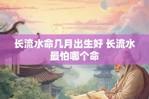 长流水命几月出生好 长流水最怕哪个命 长流水命几月出生好 长流水最怕哪个命