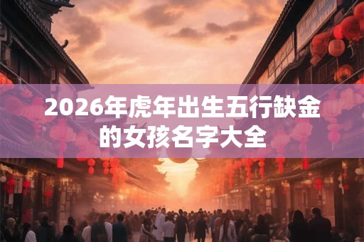 2026年虎年出生五行缺金的女孩名字大全 2026年虎年出生五行缺金的女孩名字大全