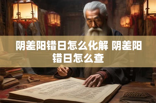 阴差阳错日怎么化解 阴差阳错日怎么查