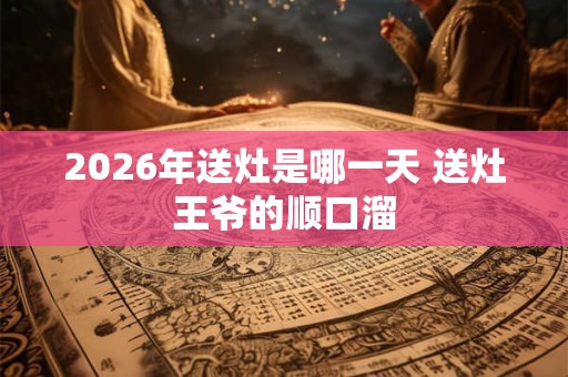 2026年送灶是哪一天 送灶王爷的顺口溜 2026年送灶是哪一天 送灶王爷的顺口溜