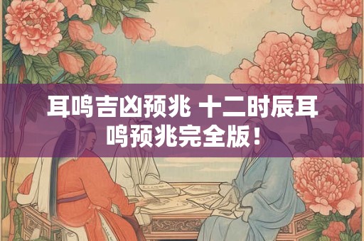 耳鸣吉凶预兆 十二时辰耳鸣预兆完全版! 耳鸣吉凶预兆 十二时辰耳鸣预兆完全版!