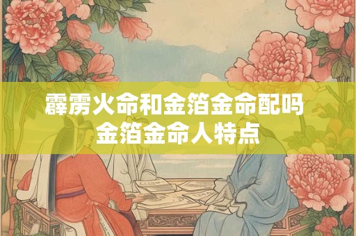 霹雳火命和金箔金命配吗 金箔金命人特点 霹雳火命和金箔金命配吗 金箔金命人特点