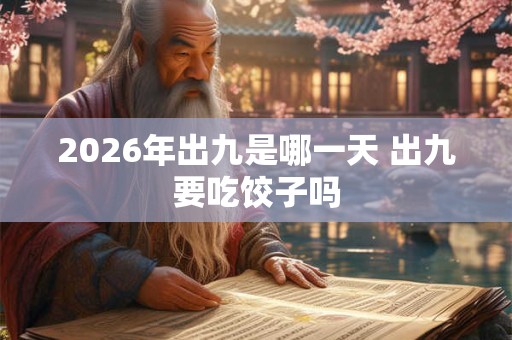 2026年出九是哪一天 出九要吃饺子吗 2026年出九是哪一天 出九要吃饺子吗