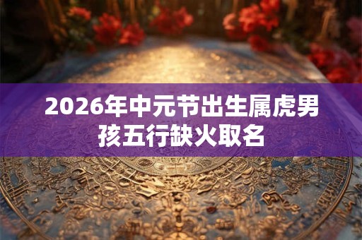 2026年中元节出生属虎男孩五行缺火取名 2026年中元节出生属虎男孩五行缺火取名