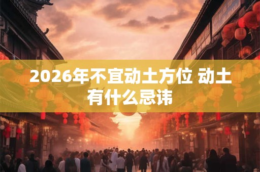 2026年不宜动土方位 动土有什么忌讳 2026年不宜动土方位 动土有什么忌讳