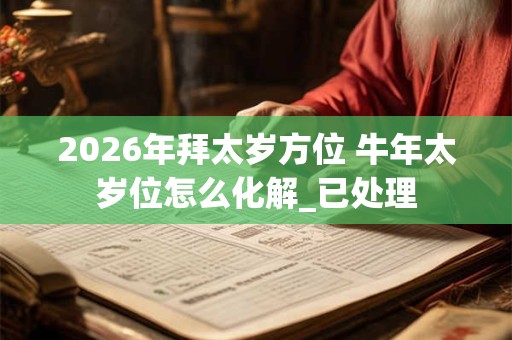 2026年拜太岁方位 牛年太岁位怎么化解_已处理 2026年拜太岁方位 牛年太岁位怎么化解_已处理