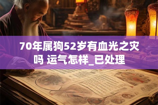 70年属狗52岁有血光之灾吗 运气怎样_已处理 70年属狗52岁有血光之灾吗 运气怎样_已处理
