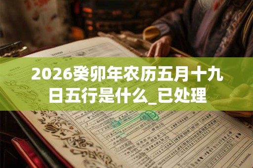 2026癸卯年农历五月十九日五行是什么_已处理