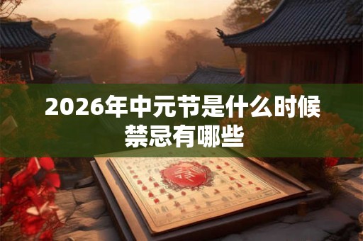 2026年中元节是什么时候 禁忌有哪些 2026年中元节是什么时候 禁忌有哪些