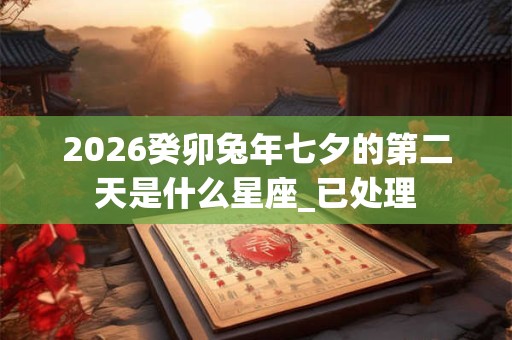 2026癸卯兔年七夕的第二天是什么星座_已处理 2026癸卯兔年七夕的第二天是什么星座_已处理