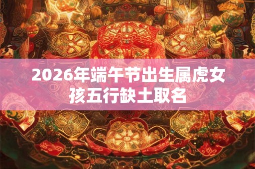 2026年端午节出生属虎女孩五行缺土取名 2026年端午节出生属虎女孩五行缺土取名