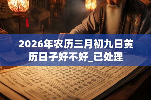 2026年农历三月初九日黄历日子好不好_已处理 2026年农历三月初九日黄历日子好不好_已处理