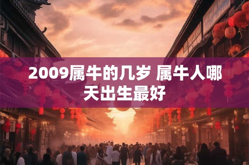 2009属牛的几岁 属牛人哪天出生最好 2009属牛的几岁 属牛人哪天出生最好