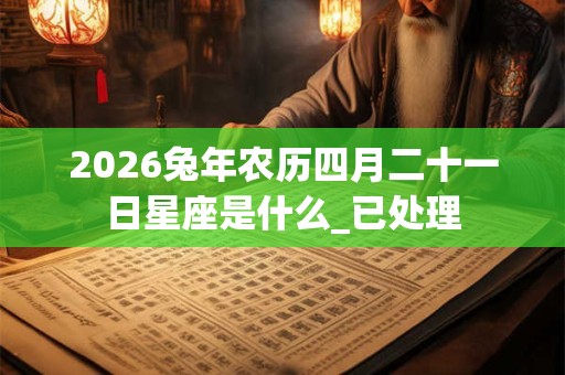 2026兔年农历四月二十一日星座是什么_已处理 2026兔年农历四月二十一日星座是什么_已处理